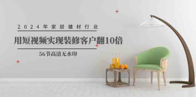 （9975期）2024年家居建材行业，用短视频实现装修客户翻10倍（56节高清无水印）-网赚联盟