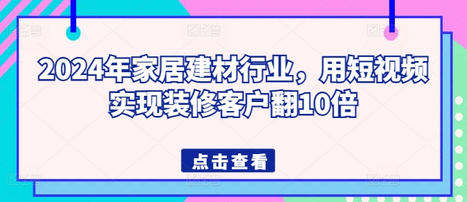 2024年家居建材行业，用短视频实现装修客户翻10倍-网赚联盟