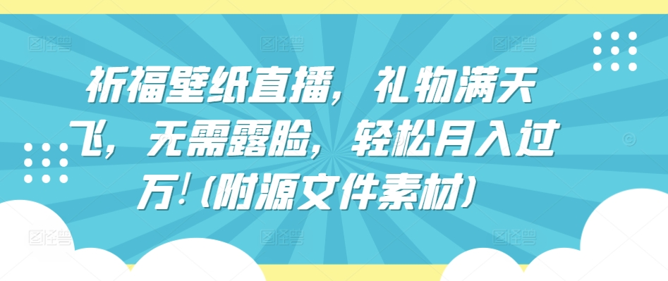 祈福壁纸直播，礼物满天飞，无需露脸，轻松月入过万!(附源文件素材)-网赚联盟