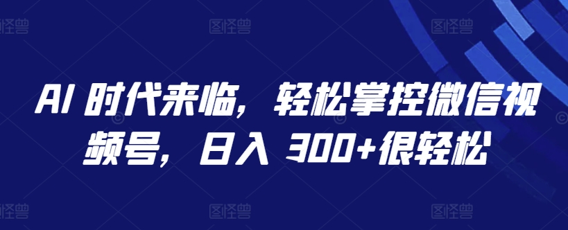 AI 时代来临，轻松掌控微信视频号，日入 300+很轻松-网赚联盟