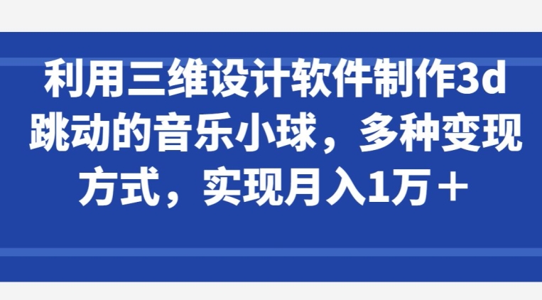 利用三维设计软件制作3d跳动的音乐小球，多种变现方式，实现月入1万+-网赚联盟