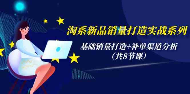 （9962期）淘系新品销量打造实战系列，基础销量打造+补单渠道分析（共8节课）-网赚联盟