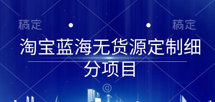 淘宝蓝海无货源定制细分项目，从0到起店实操全流程-网赚联盟