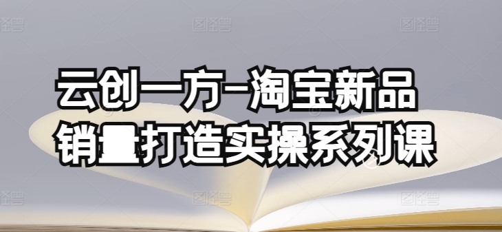 云创一方-淘宝新品销量打造实操系列课，基础销量打造(4课程)+补单渠道分析(4课程)-网赚联盟
