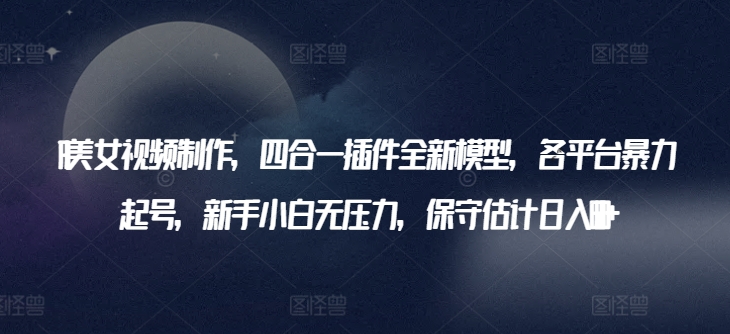 AI美女视频制作，四合一插件全新模型，各平台暴力起号，新手小白无压力，保守估计日入600+-网赚联盟