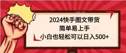 （9958期）2024快手图文带货，简单易上手，小白也轻松可以日入500+-网赚联盟