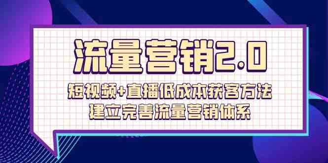 流量营销2.0：短视频+直播低成本获客方法，建立完善流量营销体系（72节）-网赚联盟