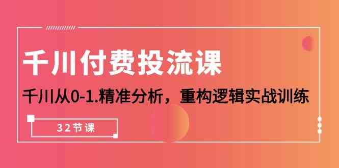 千川付费投流课，千川从0-1精准分析，重构逻辑实战训练（32节课）-网赚联盟