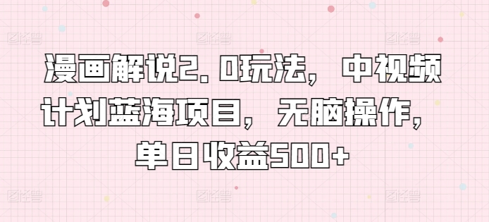 漫画解说2.0玩法，中视频计划蓝海项目，无脑操作，单日收益500+-网赚联盟