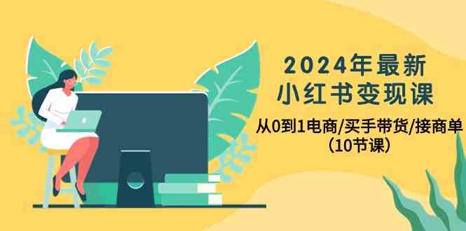 （10130期）2024年最新小红书变现课，从0到1电商/买手带货/接商单（10节课）-网赚联盟