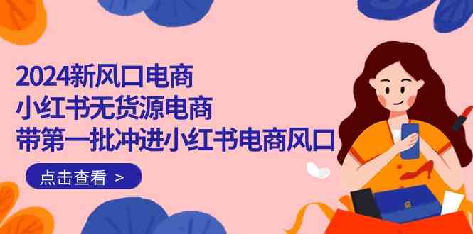 （10129期）2024新风口电商，小红书无货源电商，带第一批冲进小红书电商风口（18节）-网赚联盟