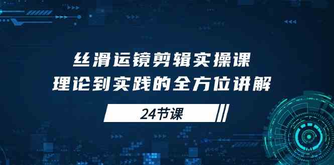 （10125期）丝滑运镜剪辑实操课，理论到实践的全方位讲解（24节课）-网赚联盟