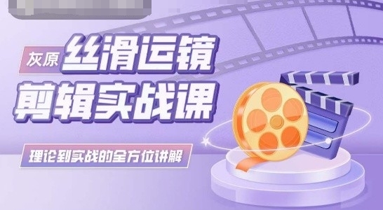 灰原丝滑运镜剪辑实战课，理论到实践的全方位讲解-网赚联盟