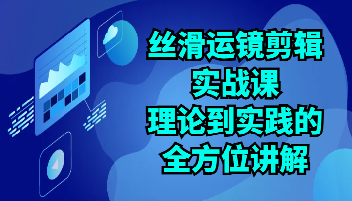 丝滑运镜剪辑实战课：理论到实践的全方位讲解（24节）-网赚联盟