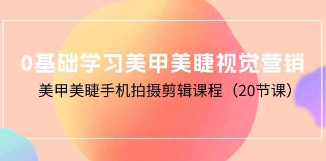 0基础学习美甲美睫视觉营销，美甲美睫手机拍摄剪辑课程（20节课）-网赚联盟