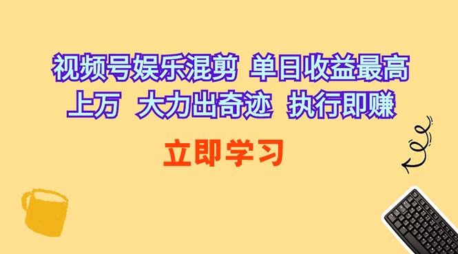 （10122期）视频号娱乐混剪  单日收益最高上万   大力出奇迹   执行即赚-网赚联盟
