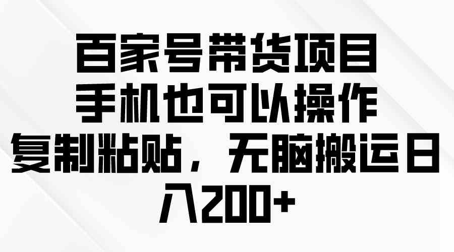（10121期）百家号带货项目，手机也可以操作，复制粘贴，无脑搬运日入200+-网赚联盟