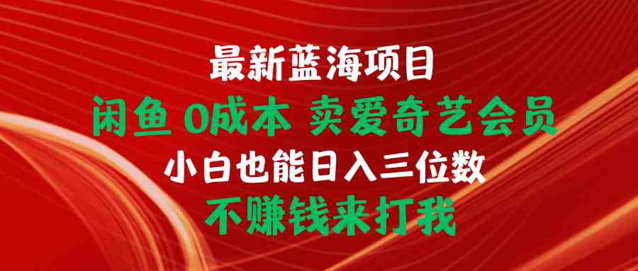 （10117期）最新蓝海项目 闲鱼0成本 卖爱奇艺会员 小白也能入三位数 不赚钱来打我-网赚联盟