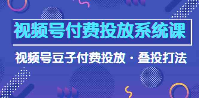（10111期）视频号付费投放系统课，视频号豆子付费投放·叠投打法（高清视频课）-网赚联盟