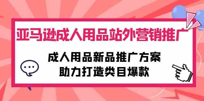 （10108期）亚马逊成人用品站外营销推广，成人用品新品推广方案，助力打造类目爆款-网赚联盟