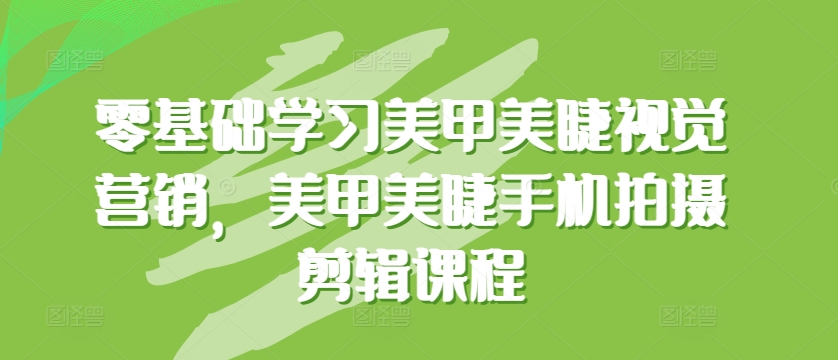 零基础学习美甲美睫视觉营销，美甲美睫手机拍摄剪辑课程-网赚联盟