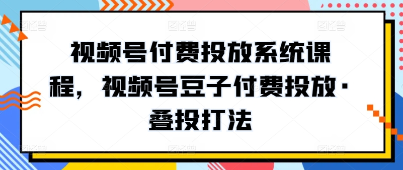 视频号付费投放系统课程，视频号豆子付费投放·叠投打法-网赚联盟