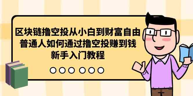（10098期）区块链撸空投从小白到财富自由，普通人如何通过撸空投赚钱，新手入门教程-网赚联盟