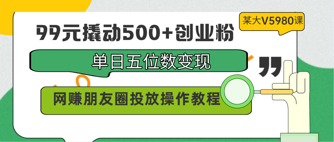 99元撬动500+创业粉，单日五位数变现，网赚朋友圈投放操作教程价值5980！-网赚联盟