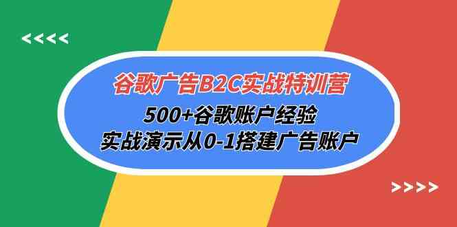 谷歌广告B2C实战特训营，500+谷歌账户经验，实战演示从0-1搭建广告账户-网赚联盟