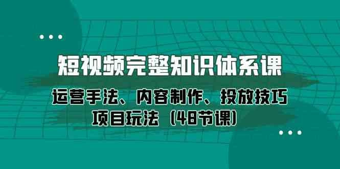 （10095期）短视频-完整知识体系课，运营手法、内容制作、投放技巧项目玩法（48节课）-网赚联盟