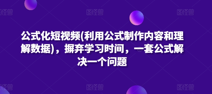公式化短视频(利用公式制作内容和理解数据)，摒弃学习时间，一套公式解决一个问题-网赚联盟