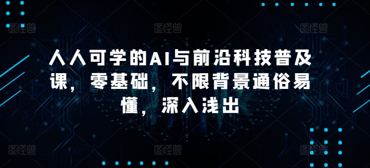 人人可学的AI与前沿科技普及课，零基础，不限背景通俗易懂，深入浅出-网赚联盟