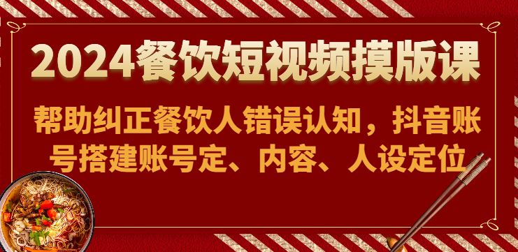 2024餐饮短视频摸版课-帮助纠正餐饮人错误认知，抖音账号搭建账号定、内容、人设定位-网赚联盟