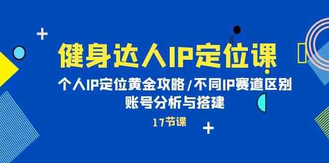 （10084期）健身达人IP定位课：个人IP定位黄金攻略/不同IP赛道区别/账号分析与搭建-网赚联盟