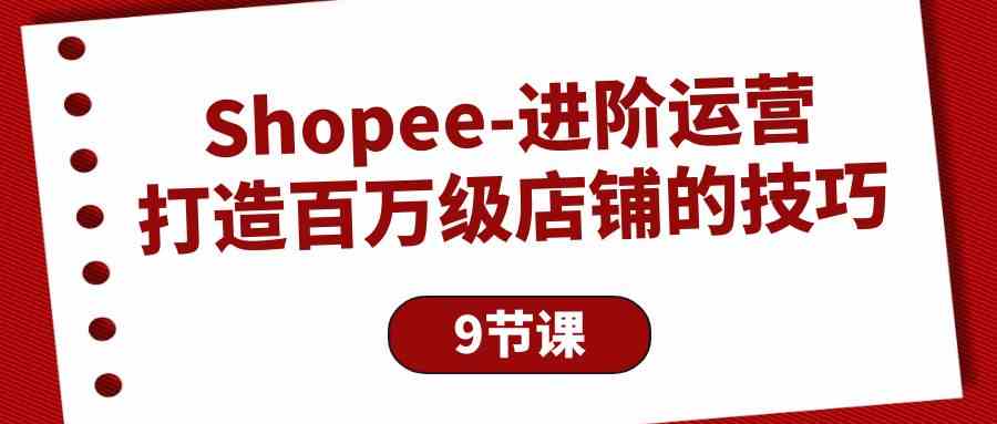 （10083期）Shopee-进阶运营：打造百万级店铺的技巧（9节课）-网赚联盟