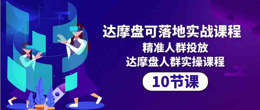 （10081期）达摩盘可落地实战课程，精准人群投放，达摩盘人群实操课程（10节课）-网赚联盟
