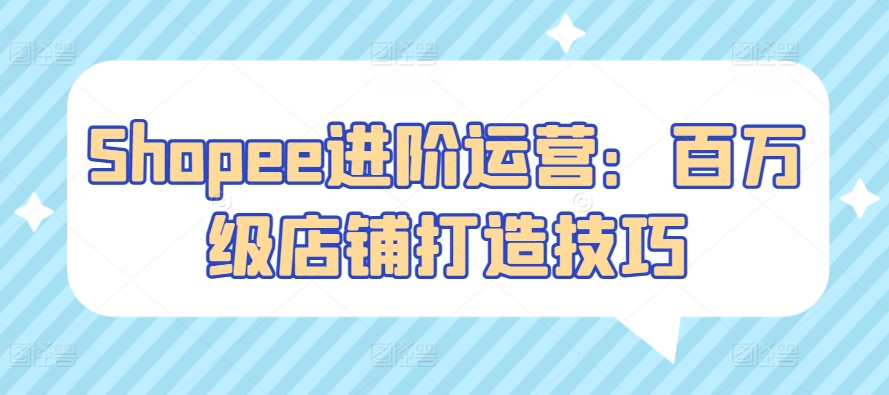 Shopee进阶运营：百万级店铺打造技巧-网赚联盟