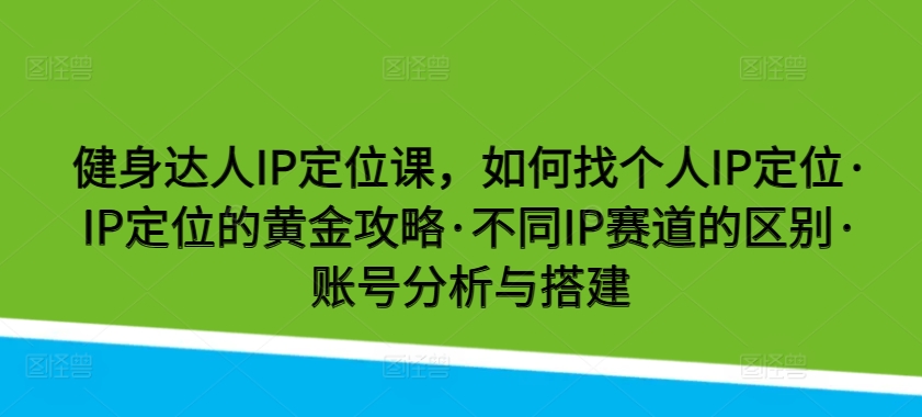 健身达人IP定位课，如何找个人IP定位·IP定位的黄金攻略·不同IP赛道的区别·账号分析与搭建-网赚联盟