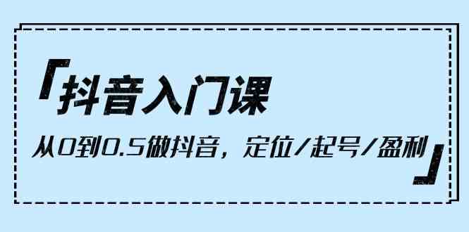 （10076期）抖音入门课，从0到0.5做抖音，定位/起号/盈利（9节课）-网赚联盟