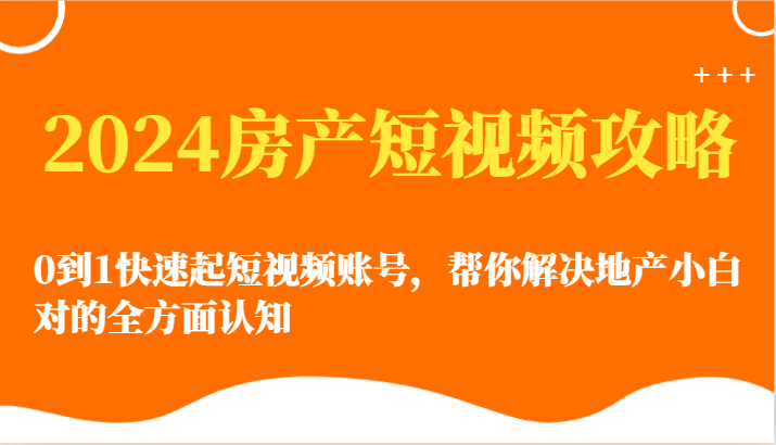 2024房产短视频攻略-0到1快速起短视频账号，帮你解决地产小白对的全方面认知-网赚联盟