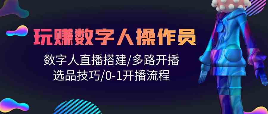 人人都能玩赚数字人操作员 数字人直播搭建/多路开播/选品技巧/0-1开播流程-网赚联盟