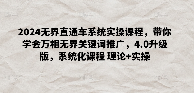 2024无界直通车系统实操课程，带你学会万相无界关键词推广，4.0升级版，系统化课程 理论+实操-网赚联盟