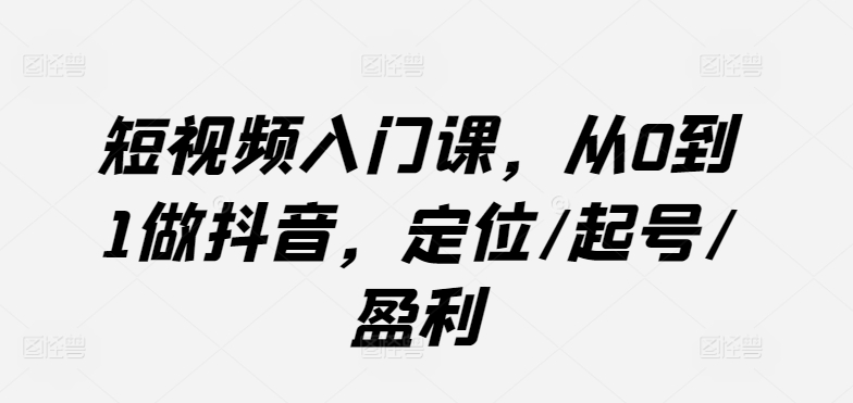 短视频入门课，从0到1做抖音，定位/起号/盈利-网赚联盟