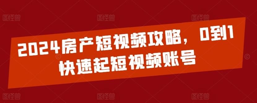 2024房产短视频攻略，0到1快速起短视频账号-网赚联盟