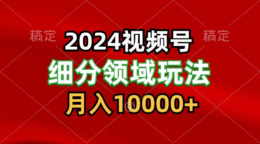 2024视频号分成计划细分领域玩法，每天5分钟，月入1W+-网赚联盟