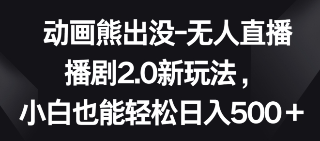 动画熊出没-无人直播播剧2.0新玩法，小白也能轻松日入500+-网赚联盟