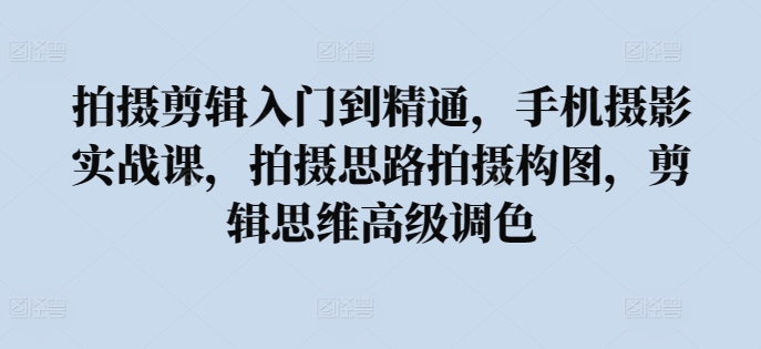 拍摄剪辑入门到精通，​手机摄影实战课，拍摄思路拍摄构图，剪辑思维高级调色-网赚联盟
