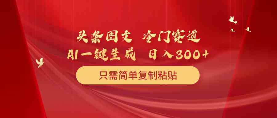 （10039期）头条图文 冷门赛道 只需简单复制粘贴 几分钟一条作品 日入300+-网赚联盟