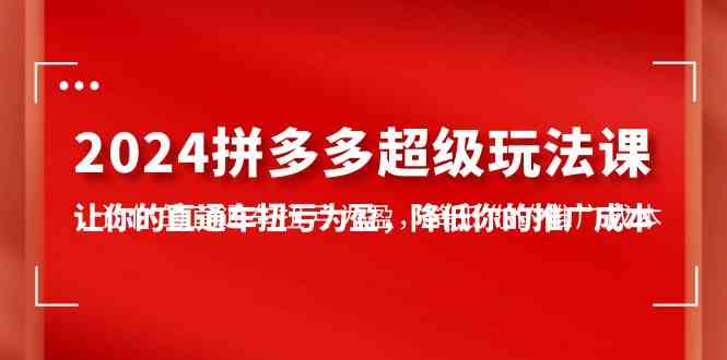 （10036期）2024拼多多-超级玩法课，让你的直通车扭亏为盈，降低你的推广成本-7节课-网赚联盟
