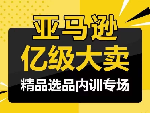 亚马逊亿级大卖-精品选品内训专场，亿级卖家分享选品成功之道-网赚联盟